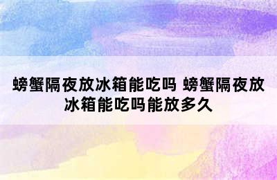 螃蟹隔夜放冰箱能吃吗 螃蟹隔夜放冰箱能吃吗能放多久